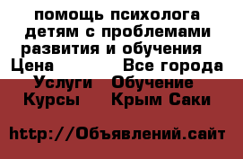 помощь психолога детям с проблемами развития и обучения › Цена ­ 1 000 - Все города Услуги » Обучение. Курсы   . Крым,Саки